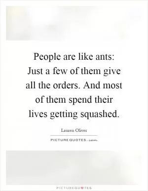 People are like ants: Just a few of them give all the orders. And most of them spend their lives getting squashed Picture Quote #1