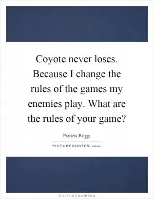 Coyote never loses. Because I change the rules of the games my enemies play. What are the rules of your game? Picture Quote #1