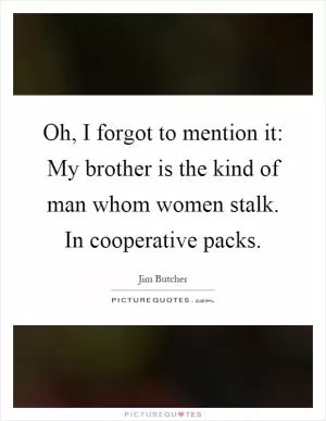 Oh, I forgot to mention it: My brother is the kind of man whom women stalk. In cooperative packs Picture Quote #1