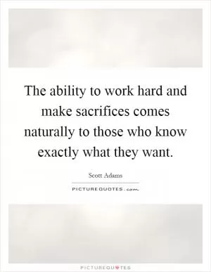 The ability to work hard and make sacrifices comes naturally to those who know exactly what they want Picture Quote #1