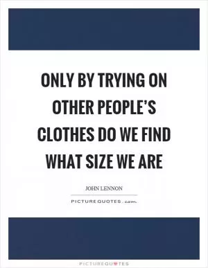Only by trying on other people’s clothes do we find what size we are Picture Quote #1