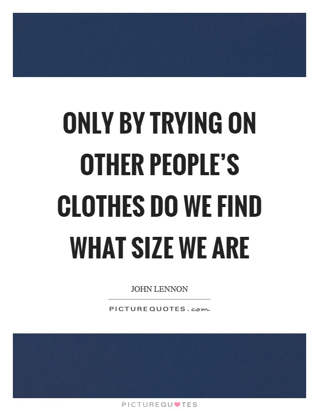 Only by trying on other people's clothes do we find what size we are Picture Quote #1