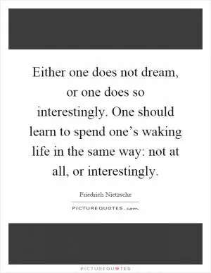 Either one does not dream, or one does so interestingly. One should learn to spend one’s waking life in the same way: not at all, or interestingly Picture Quote #1