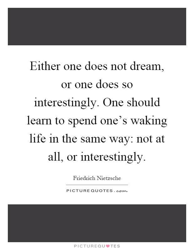 Either one does not dream, or one does so interestingly. One should learn to spend one's waking life in the same way: not at all, or interestingly Picture Quote #1