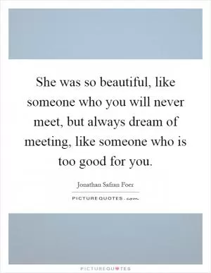 She was so beautiful, like someone who you will never meet, but always dream of meeting, like someone who is too good for you Picture Quote #1