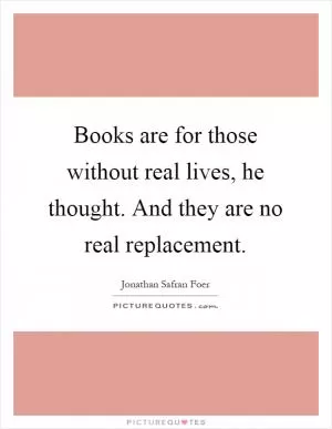 Books are for those without real lives, he thought. And they are no real replacement Picture Quote #1