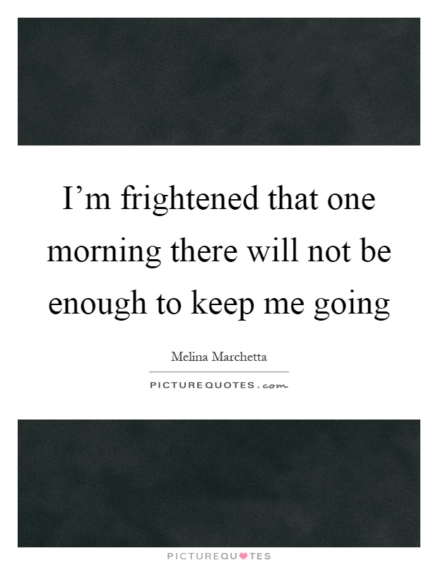 I'm frightened that one morning there will not be enough to keep me going Picture Quote #1