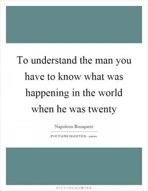 To understand the man you have to know what was happening in the world when he was twenty Picture Quote #1