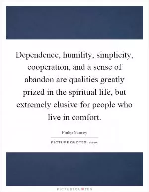 Dependence, humility, simplicity, cooperation, and a sense of abandon are qualities greatly prized in the spiritual life, but extremely elusive for people who live in comfort Picture Quote #1