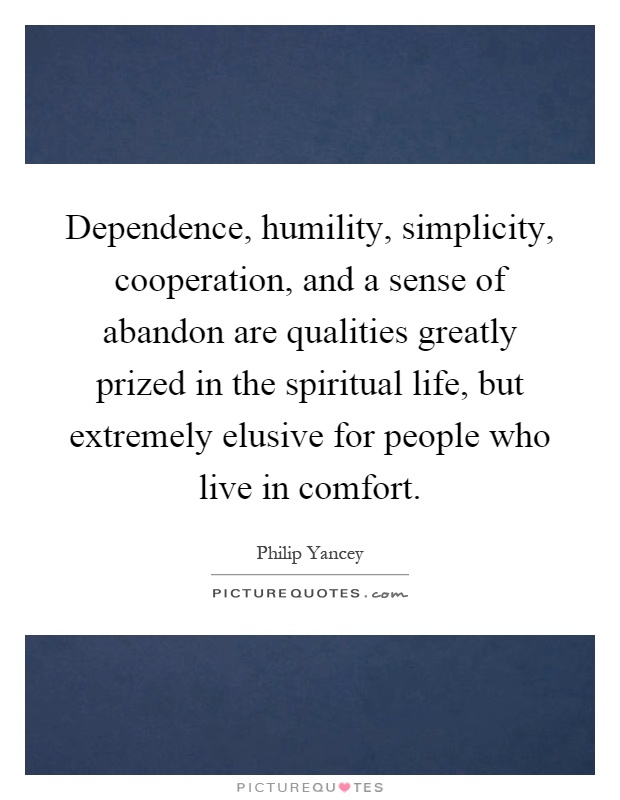 Dependence, humility, simplicity, cooperation, and a sense of abandon are qualities greatly prized in the spiritual life, but extremely elusive for people who live in comfort Picture Quote #1
