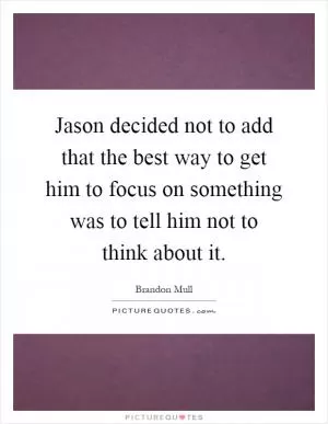 Jason decided not to add that the best way to get him to focus on something was to tell him not to think about it Picture Quote #1