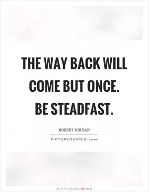 The way back will come but once. Be steadfast Picture Quote #1