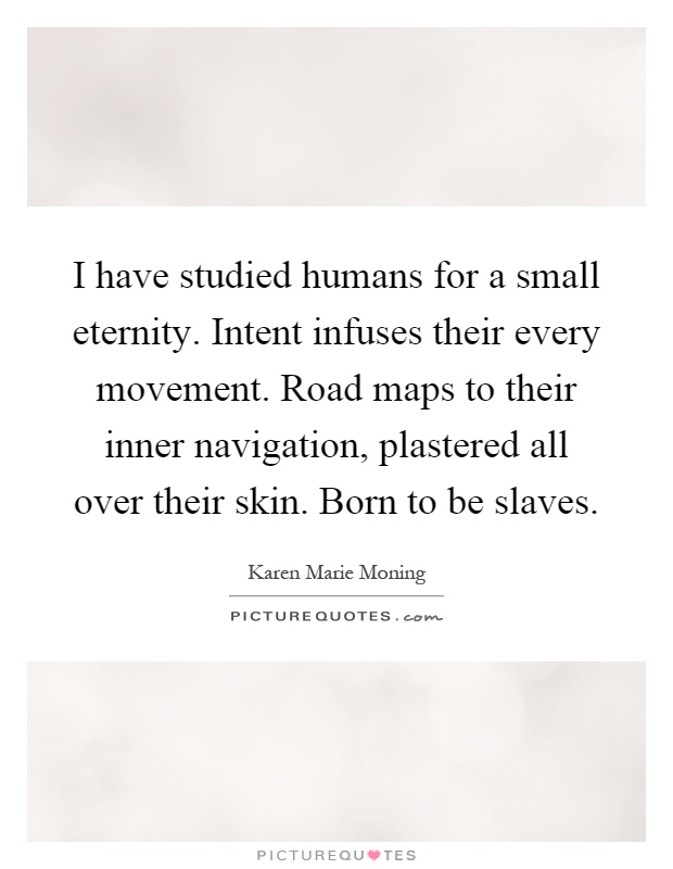 I have studied humans for a small eternity. Intent infuses their every movement. Road maps to their inner navigation, plastered all over their skin. Born to be slaves Picture Quote #1