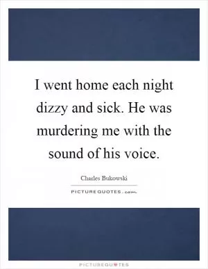 I went home each night dizzy and sick. He was murdering me with the sound of his voice Picture Quote #1