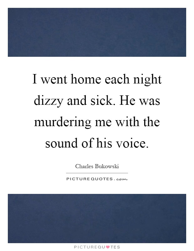I went home each night dizzy and sick. He was murdering me with the sound of his voice Picture Quote #1