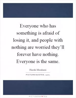 Everyone who has something is afraid of losing it, and people with nothing are worried they’ll forever have nothing. Everyone is the same Picture Quote #1