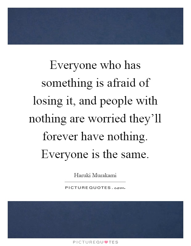 Everyone who has something is afraid of losing it, and people with nothing are worried they'll forever have nothing. Everyone is the same Picture Quote #1