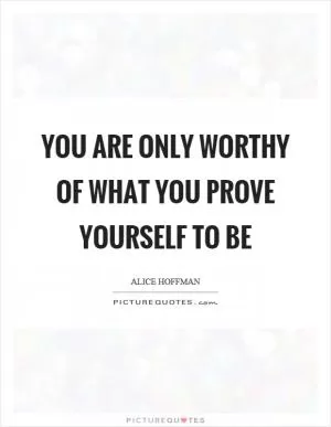 You are only worthy of what you prove yourself to be Picture Quote #1