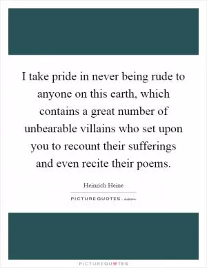 I take pride in never being rude to anyone on this earth, which contains a great number of unbearable villains who set upon you to recount their sufferings and even recite their poems Picture Quote #1