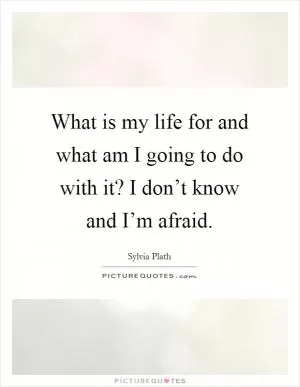 What is my life for and what am I going to do with it? I don’t know and I’m afraid Picture Quote #1