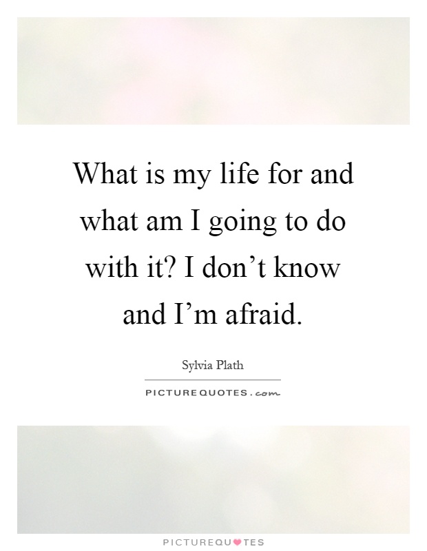 What is my life for and what am I going to do with it? I don't know and I'm afraid Picture Quote #1