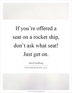 If you’re offered a seat on a rocket ship, don’t ask what seat! Just get on Picture Quote #1