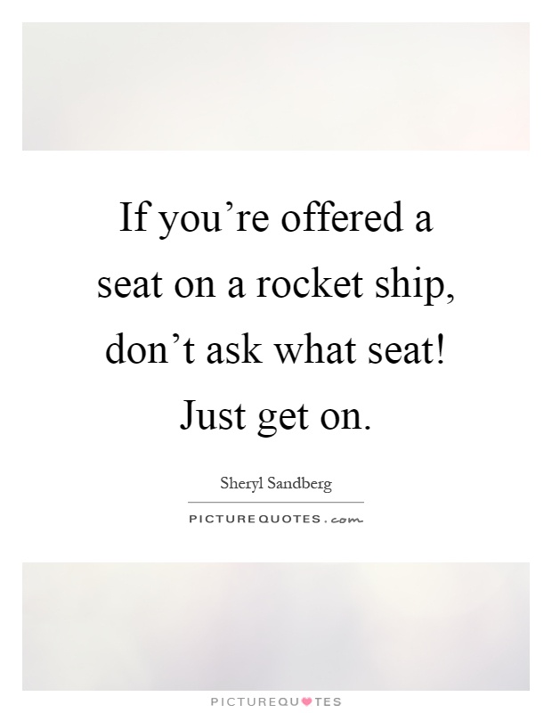 If you're offered a seat on a rocket ship, don't ask what seat! Just get on Picture Quote #1