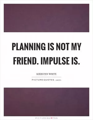 Planning is not my friend. Impulse is Picture Quote #1