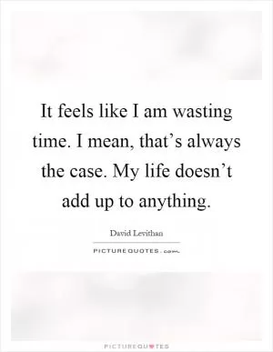 It feels like I am wasting time. I mean, that’s always the case. My life doesn’t add up to anything Picture Quote #1
