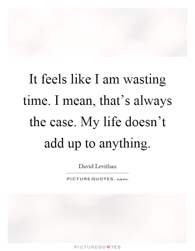 It feels like I am wasting time. I mean, that's always the case. My life doesn't add up to anything Picture Quote #1