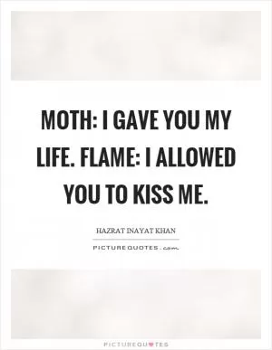 Moth: I gave you my life. Flame: I allowed you to kiss me Picture Quote #1