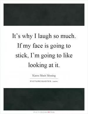 It’s why I laugh so much. If my face is going to stick, I’m going to like looking at it Picture Quote #1