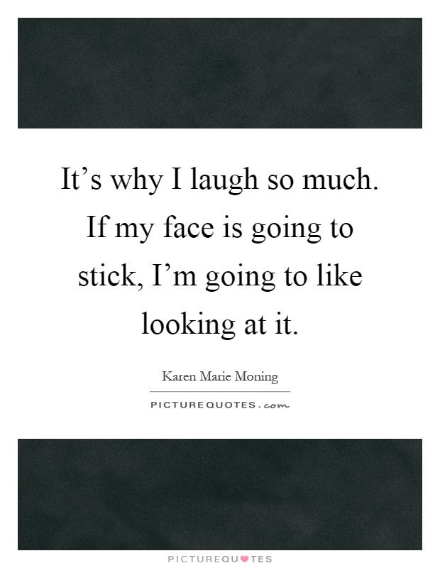 It's why I laugh so much. If my face is going to stick, I'm going to like looking at it Picture Quote #1