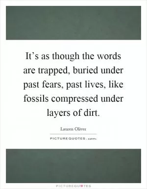 It’s as though the words are trapped, buried under past fears, past lives, like fossils compressed under layers of dirt Picture Quote #1