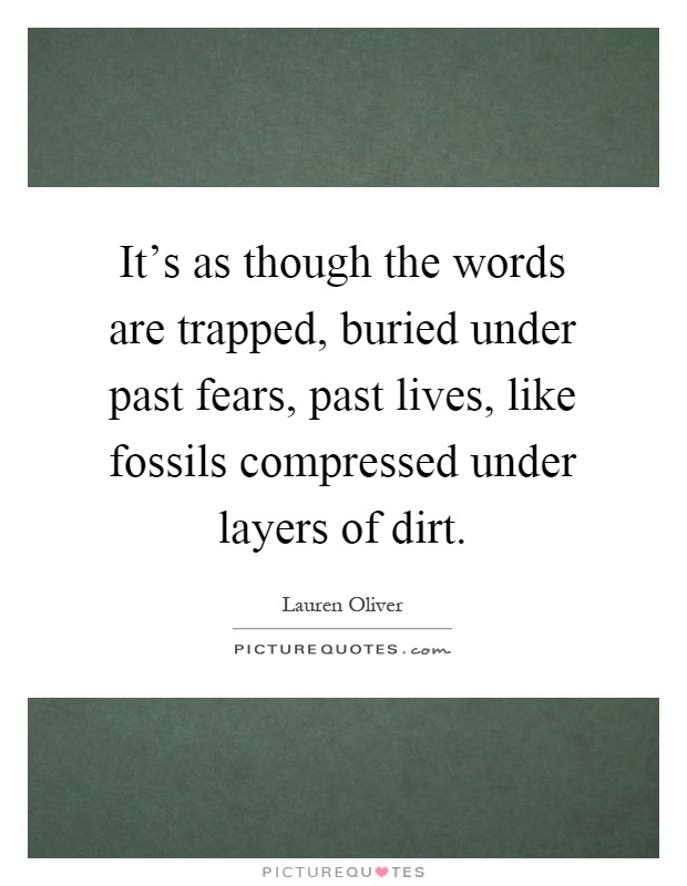 It's as though the words are trapped, buried under past fears, past lives, like fossils compressed under layers of dirt Picture Quote #1