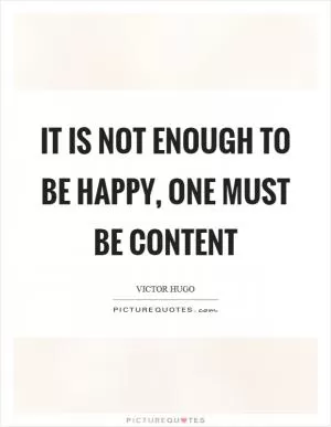 It is not enough to be happy, one must be content Picture Quote #1