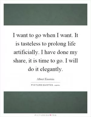 I want to go when I want. It is tasteless to prolong life artificially. I have done my share, it is time to go. I will do it elegantly Picture Quote #1