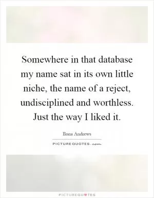 Somewhere in that database my name sat in its own little niche, the name of a reject, undisciplined and worthless. Just the way I liked it Picture Quote #1