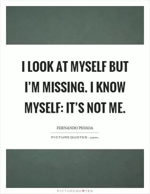 I look at myself but I’m missing. I know myself: it’s not me Picture Quote #1