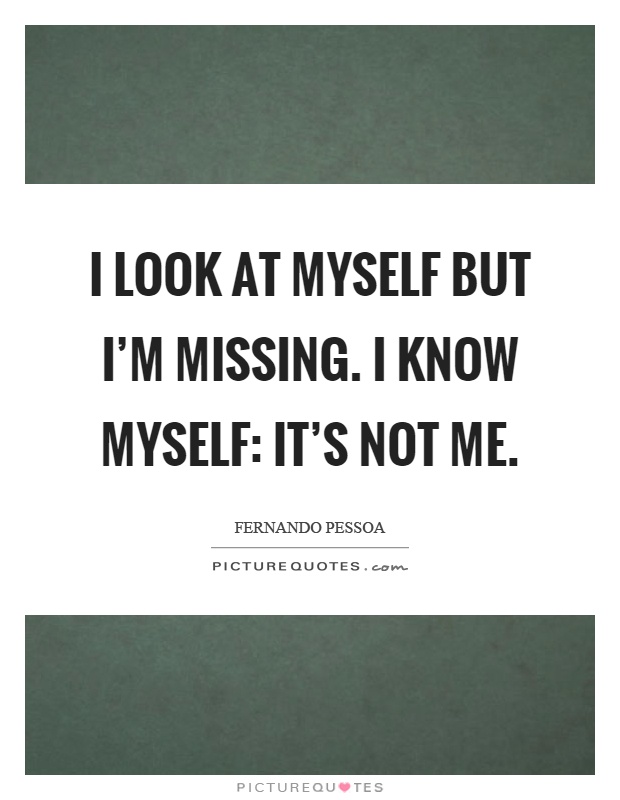 I look at myself but I'm missing. I know myself: it's not me Picture Quote #1