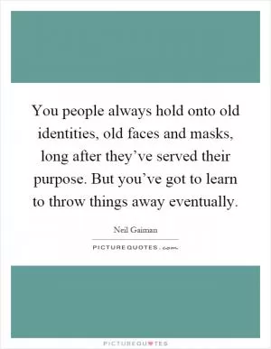 You people always hold onto old identities, old faces and masks, long after they’ve served their purpose. But you’ve got to learn to throw things away eventually Picture Quote #1