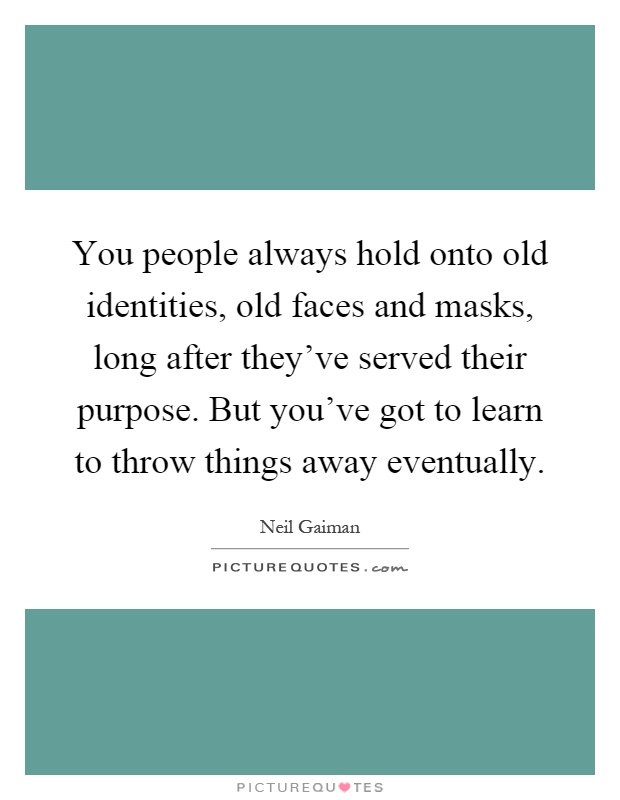 You people always hold onto old identities, old faces and masks, long after they've served their purpose. But you've got to learn to throw things away eventually Picture Quote #1