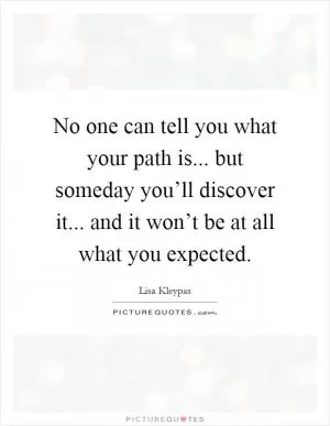 No one can tell you what your path is... but someday you’ll discover it... and it won’t be at all what you expected Picture Quote #1