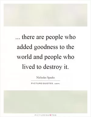 ... there are people who added goodness to the world and people who lived to destroy it Picture Quote #1