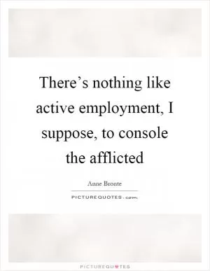 There’s nothing like active employment, I suppose, to console the afflicted Picture Quote #1