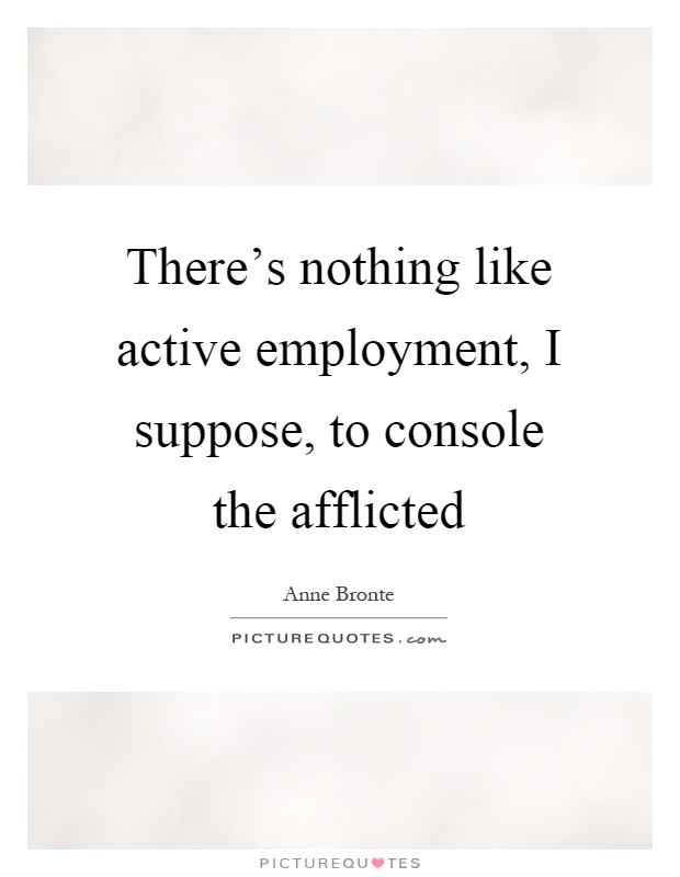 There's nothing like active employment, I suppose, to console the afflicted Picture Quote #1