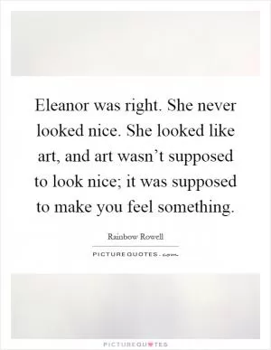 Eleanor was right. She never looked nice. She looked like art, and art wasn’t supposed to look nice; it was supposed to make you feel something Picture Quote #1