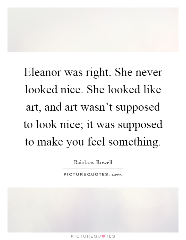 Eleanor was right. She never looked nice. She looked like art, and art wasn't supposed to look nice; it was supposed to make you feel something Picture Quote #1