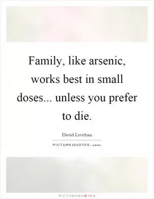 Family, like arsenic, works best in small doses... unless you prefer to die Picture Quote #1