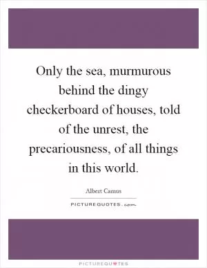 Only the sea, murmurous behind the dingy checkerboard of houses, told of the unrest, the precariousness, of all things in this world Picture Quote #1